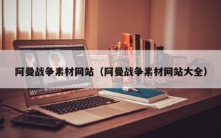 沁阳阿曼战争素材网站（阿曼战争素材网站大全）