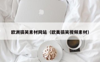 沁阳欧洲搞笑素材网站（欧美搞笑视频素材）