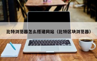 沁阳比特浏览器怎么搭建网站（比特区块浏览器）