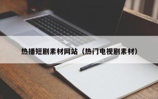 沁阳热播短剧素材网站（热门电视剧素材）