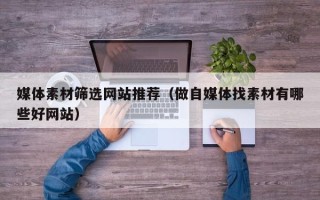 沁阳媒体素材筛选网站推荐（做自媒体找素材有哪些好网站）