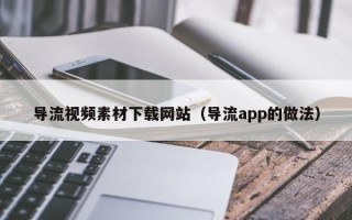 沁阳导流视频素材下载网站（导流app的做法）