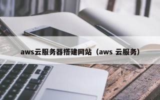 沁阳aws云服务器搭建网站（aws 云服务）