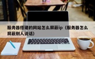 沁阳服务器搭建的网站怎么屏蔽ip（服务器怎么屏蔽别人说话）