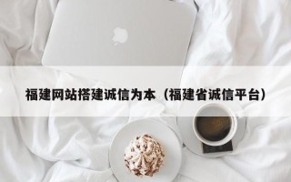 沁阳福建网站搭建诚信为本（福建省诚信平台）