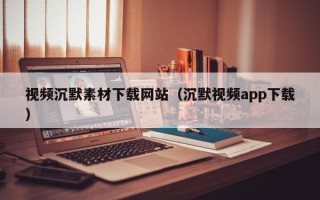 沁阳视频沉默素材下载网站（沉默视频app下载）
