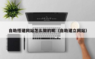 沁阳自助搭建网站怎么做的呢（自助建立网站）
