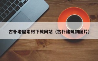 沁阳古朴老屋素材下载网站（古朴建筑物图片）