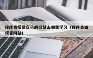 沁阳程序员搭建自己的网站去哪里学习（程序员做项目网站）