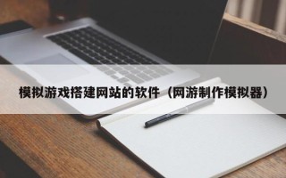 沁阳模拟游戏搭建网站的软件（网游制作模拟器）