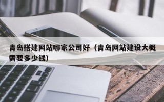 沁阳青岛搭建网站哪家公司好（青岛网站建设大概需要多少钱）
